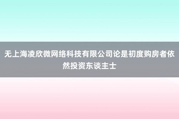 无上海凌欣微网络科技有限公司论是初度购房者依然投资东谈主士